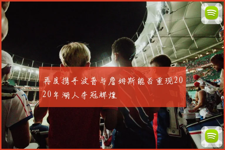 再度携手波普与詹姆斯能否重现2020年湖人夺冠辉煌