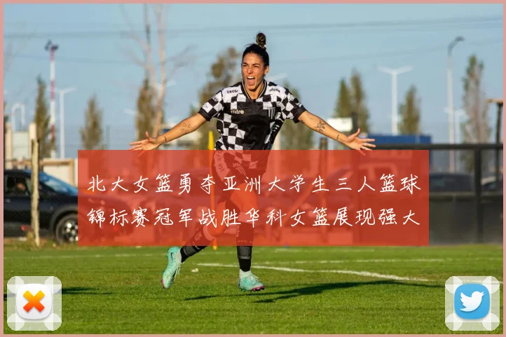北大女篮勇夺亚洲大学生三人篮球锦标赛冠军战胜华科女篮展现强大实力