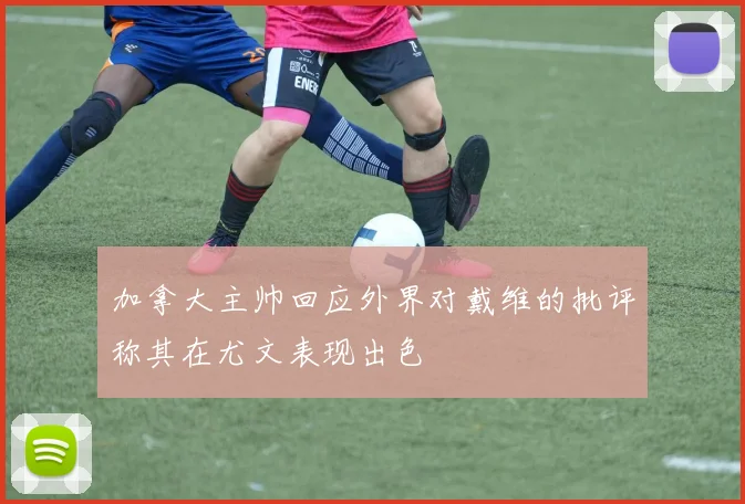 加拿大主帅回应外界对戴维的批评称其在尤文表现出色
