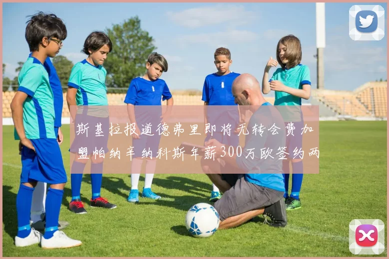 斯基拉报道德弗里即将无转会费加盟帕纳辛纳科斯年薪300万欧签约两年