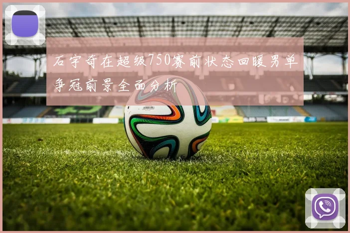 石宇奇在超级750赛前状态回暖男单争冠前景全面分析