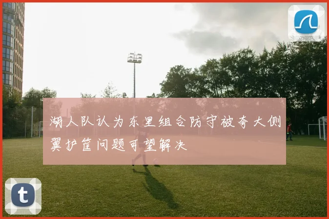 湖人队认为东里组合防守被夸大侧翼护筐问题可望解决