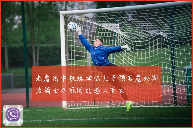 老詹高中教练回忆儿子预言詹姆斯为骑士夺冠时的感人时刻