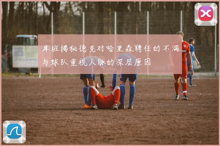 库班揭秘德克对哈里森聘任的不满与球队重视人脉的深层原因