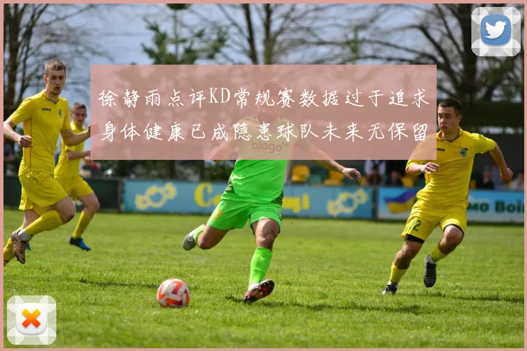 徐静雨点评KD常规赛数据过于追求身体健康已成隐患球队未来无保留意义