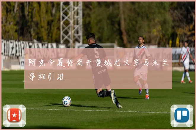 阿克今夏将离开曼城尤文罗马米兰争相引进
