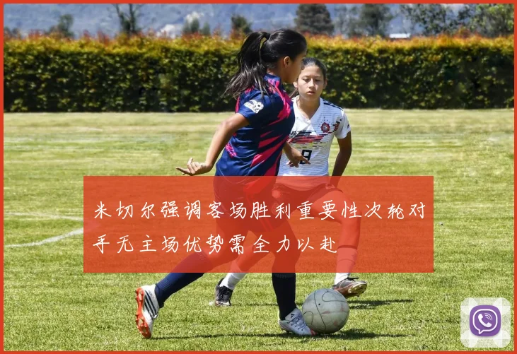 米切尔强调客场胜利重要性次轮对手无主场优势需全力以赴