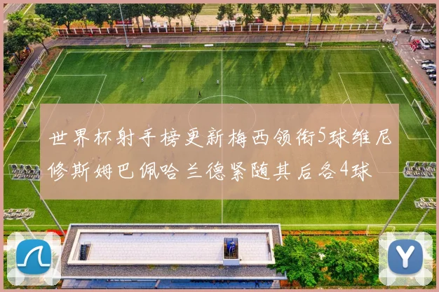 世界杯射手榜更新梅西领衔5球维尼修斯姆巴佩哈兰德紧随其后各4球