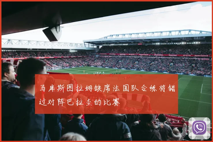 马库斯图拉姆缺席法国队合练将错过对阵巴拉圭的比赛