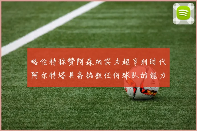 略伦特称赞阿森纳实力超亨利时代阿尔特塔具备执教任何球队的能力