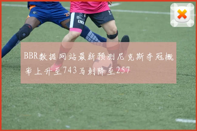 BBR数据网站最新预测尼克斯夺冠概率上升至743马刺降至257