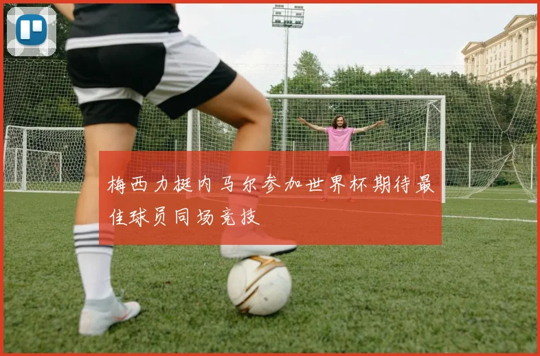 梅西力挺内马尔参加世界杯期待最佳球员同场竞技