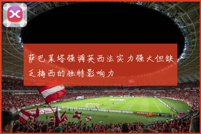萨巴莱塔强调英西法实力强大但缺乏梅西的独特影响力