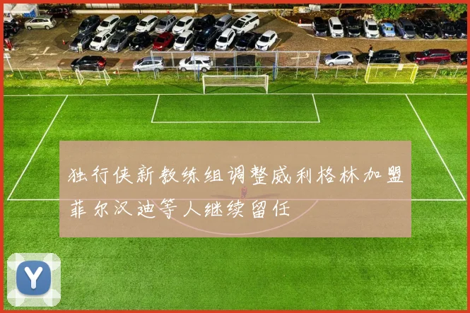 独行侠新教练组调整威利格林加盟菲尔汉迪等人继续留任