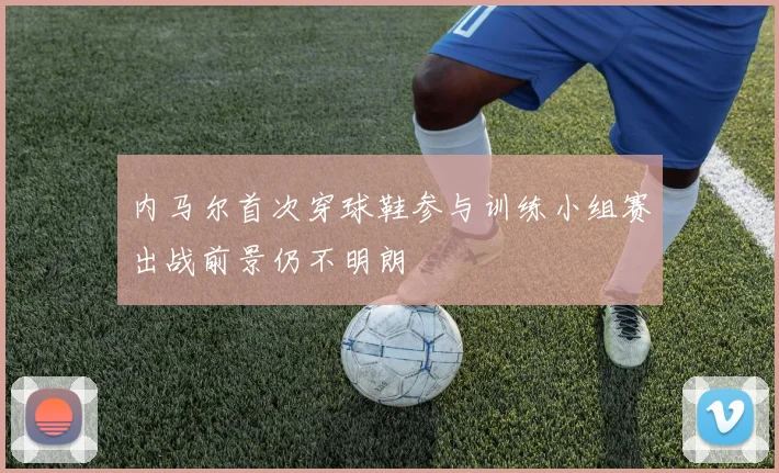 内马尔首次穿球鞋参与训练小组赛出战前景仍不明朗