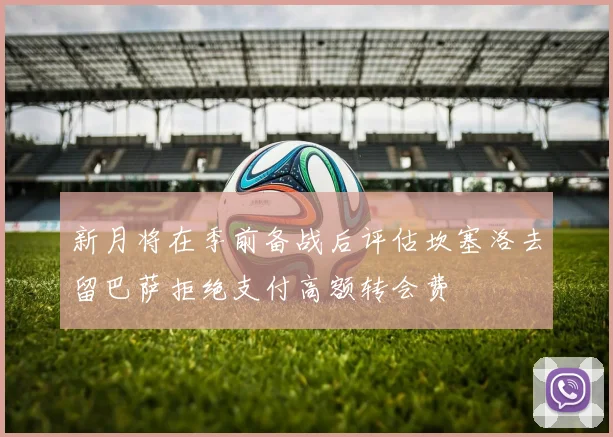 新月将在季前备战后评估坎塞洛去留巴萨拒绝支付高额转会费