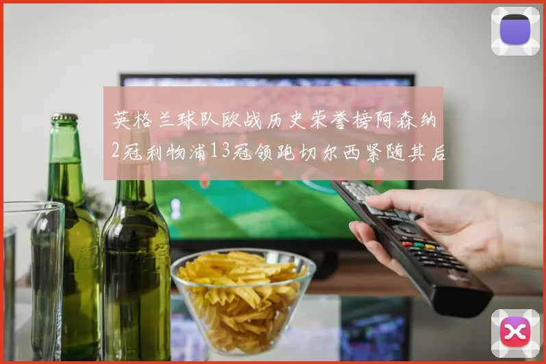 英格兰球队欧战历史荣誉榜阿森纳2冠利物浦13冠领跑切尔西紧随其后
