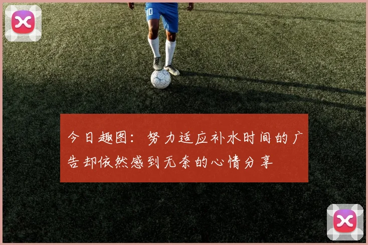 今日趣图：努力适应补水时间的广告却依然感到无奈的心情分享