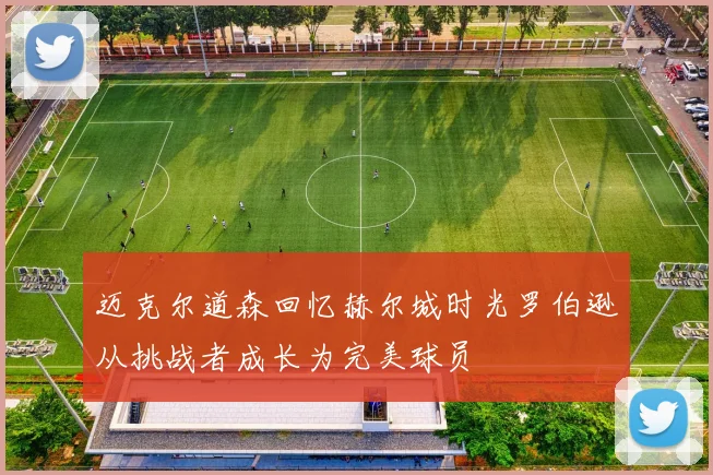 迈克尔道森回忆赫尔城时光罗伯逊从挑战者成长为完美球员