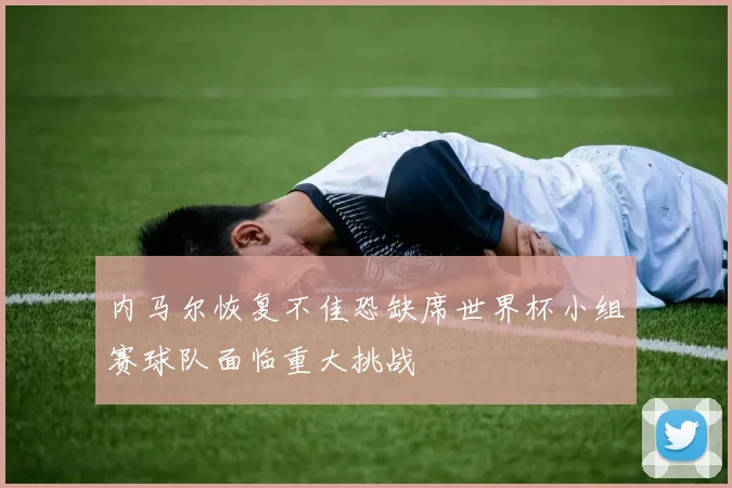 内马尔恢复不佳恐缺席世界杯小组赛球队面临重大挑战