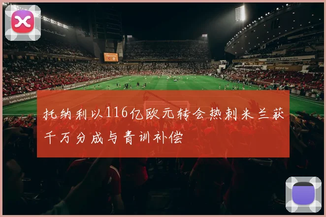 托纳利以116亿欧元转会热刺米兰获千万分成与青训补偿