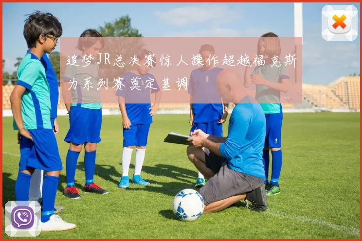 追梦JR总决赛惊人操作超越福克斯为系列赛奠定基调