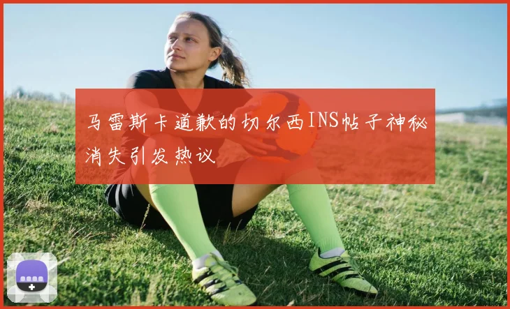 马雷斯卡道歉的切尔西INS帖子神秘消失引发热议