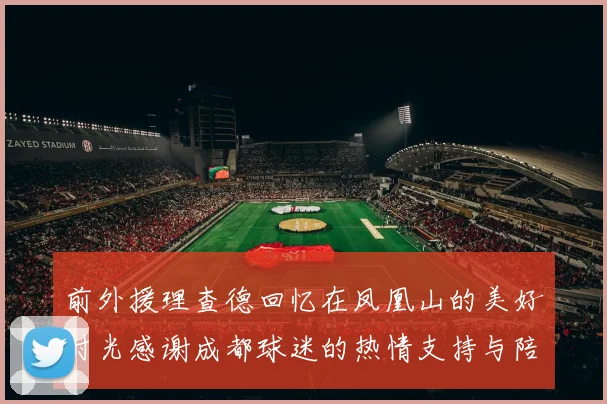 前外援理查德回忆在凤凰山的美好时光感谢成都球迷的热情支持与陪伴