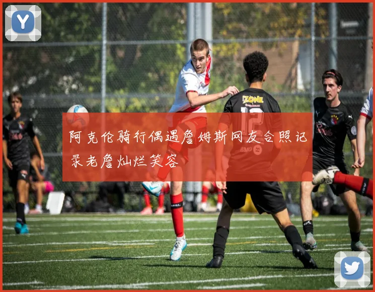阿克伦骑行偶遇詹姆斯网友合照记录老詹灿烂笑容
