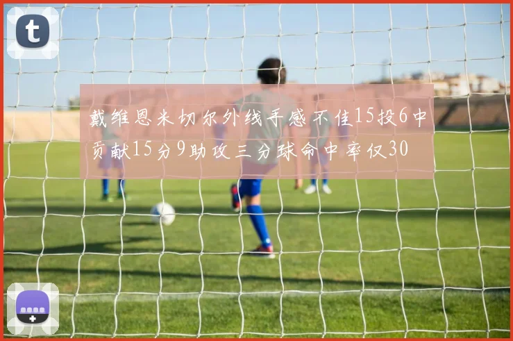 戴维恩米切尔外线手感不佳15投6中贡献15分9助攻三分球命中率仅30