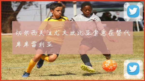 切尔西关注尤文坎比亚索意在替代库库雷利亚