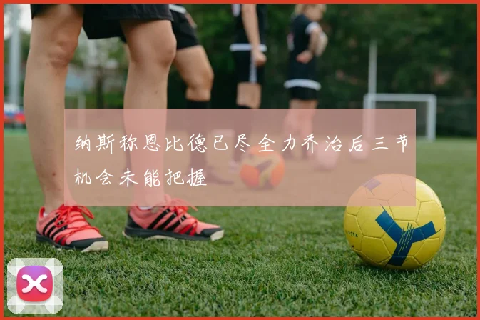 纳斯称恩比德已尽全力乔治后三节机会未能把握