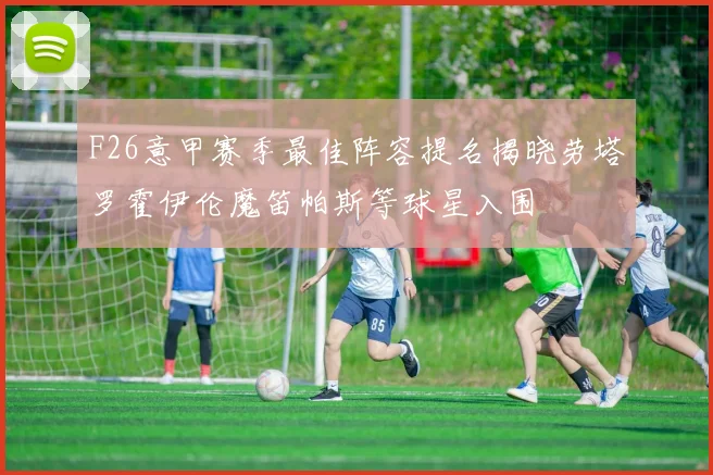 F26意甲赛季最佳阵容提名揭晓劳塔罗霍伊伦魔笛帕斯等球星入围