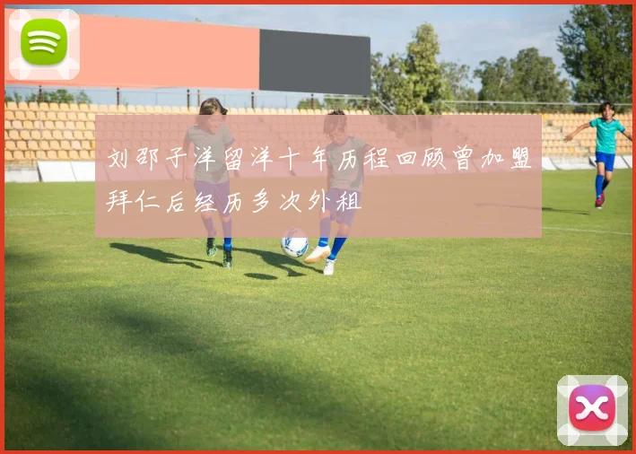 刘邵子洋留洋十年历程回顾曾加盟拜仁后经历多次外租