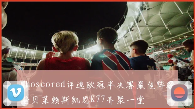 Whoscored评选欧冠半决赛最佳阵容登贝莱赖斯凯恩K77齐聚一堂