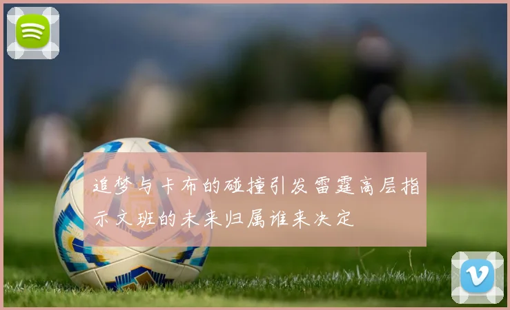 追梦与卡布的碰撞引发雷霆高层指示文班的未来归属谁来决定